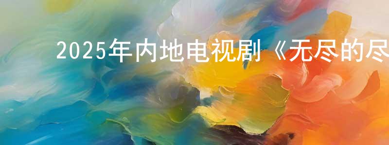 ﻿曹林森的网络影视资源,﻿2025年内地电视剧《无尽的尽头》第24集[国语字幕]迅雷下载_电影天堂